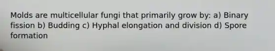 Molds are multicellular fungi that primarily grow by: a) Binary fission b) Budding c) Hyphal elongation and division d) Spore formation