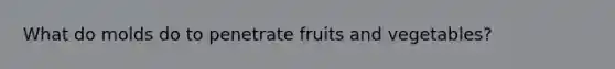 What do molds do to penetrate fruits and vegetables?