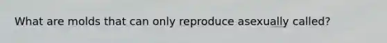 What are molds that can only reproduce asexually called?