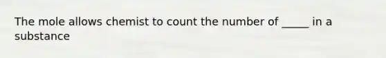 The mole allows chemist to count the number of _____ in a substance