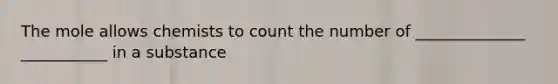 The mole allows chemists to count the number of ______________ ___________ in a substance