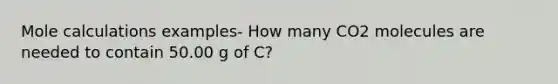 Mole calculations examples- How many CO2 molecules are needed to contain 50.00 g of C?