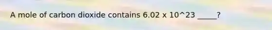A mole of carbon dioxide contains 6.02 x 10^23 _____?