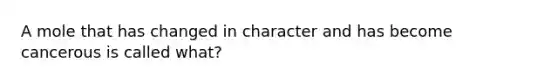 A mole that has changed in character and has become cancerous is called what?