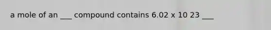 a mole of an ___ compound contains 6.02 x 10 23 ___