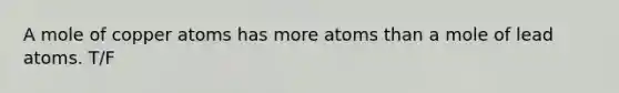 A mole of copper atoms has more atoms than a mole of lead atoms. T/F