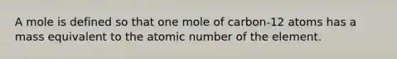 A mole is defined so that one mole of carbon-12 atoms has a mass equivalent to the atomic number of the element.