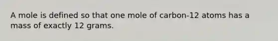 A mole is defined so that one mole of carbon-12 atoms has a mass of exactly 12 grams.