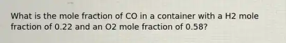 What is the mole fraction of CO in a container with a H2 mole fraction of 0.22 and an O2 mole fraction of 0.58?