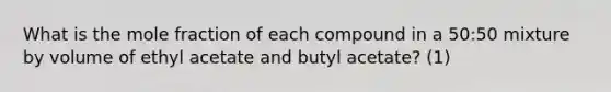 What is the mole fraction of each compound in a 50:50 mixture by volume of ethyl acetate and butyl acetate? (1)