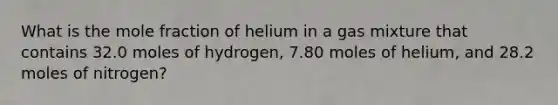 What is the mole fraction of helium in a gas mixture that contains 32.0 moles of hydrogen, 7.80 moles of helium, and 28.2 moles of nitrogen?