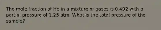 The mole fraction of He in a mixture of gases is 0.492 with a partial pressure of 1.25 atm. What is the total pressure of the sample?