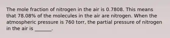 The mole fraction of nitrogen in the air is 0.7808. This means that 78.08% of the molecules in the air are nitrogen. When the atmospheric pressure is 760 torr, the partial pressure of nitrogen in the air is _______.