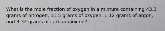 What is the mole fraction of oxygen in a mixture containing 43.2 grams of nitrogen, 11.5 grams of oxygen, 1.12 grams of argon, and 3.32 grams of carbon dioxide?