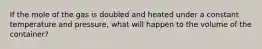 If the mole of the gas is doubled and heated under a constant temperature and pressure, what will happen to the volume of the container?