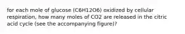 for each mole of glucose (C6H12O6) oxidized by cellular respiration, how many moles of CO2 are released in the citric acid cycle (see the accompanying figure)?