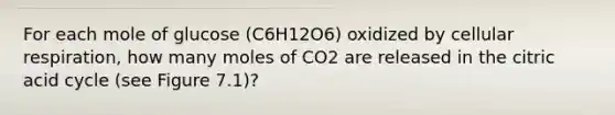 For each mole of glucose (C6H12O6) oxidized by cellular respiration, how many moles of CO2 are released in the citric acid cycle (see Figure 7.1)?