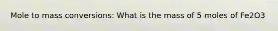 Mole to mass conversions: What is the mass of 5 moles of Fe2O3