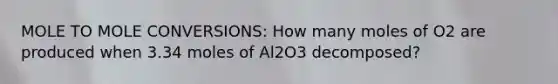 MOLE TO MOLE CONVERSIONS: How many moles of O2 are produced when 3.34 moles of Al2O3 decomposed?