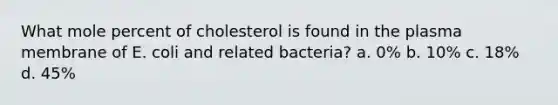 What mole percent of cholesterol is found in the plasma membrane of E. coli and related bacteria? a. 0% b. 10% c. 18% d. 45%