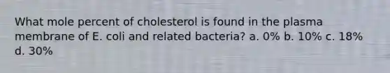 What mole percent of cholesterol is found in the plasma membrane of E. coli and related bacteria? a. 0% b. 10% c. 18% d. 30%