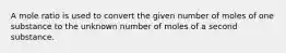 A mole ratio is used to convert the given number of moles of one substance to the unknown number of moles of a second substance.