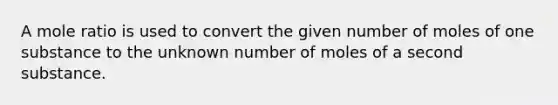 A mole ratio is used to convert the given number of moles of one substance to the unknown number of moles of a second substance.