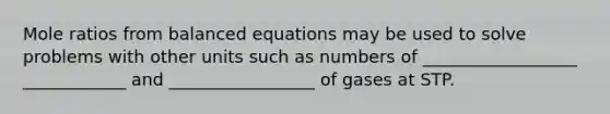 Mole ratios from balanced equations may be used to solve problems with other units such as numbers of __________________ ____________ and _________________ of gases at STP.