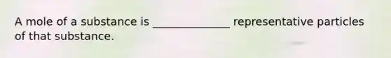 A mole of a substance is ______________ representative particles of that substance.