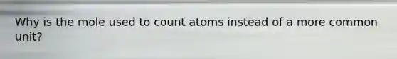 Why is the mole used to count atoms instead of a more common unit?