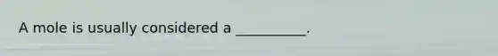A mole is usually considered a __________.