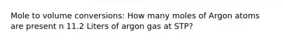 Mole to volume conversions: How many moles of Argon atoms are present n 11.2 Liters of argon gas at STP?