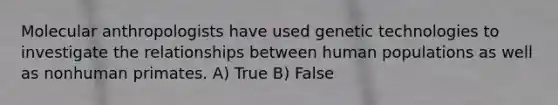 Molecular anthropologists have used genetic technologies to investigate the relationships between human populations as well as nonhuman primates. A) True B) False