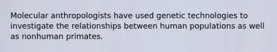 Molecular anthropologists have used genetic technologies to investigate the relationships between human populations as well as nonhuman primates.