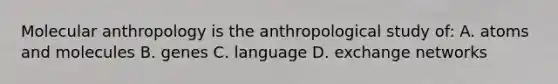 Molecular anthropology is the anthropological study of: A. atoms and molecules B. genes C. language D. exchange networks