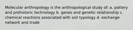 Molecular anthropology is the anthropological study of: a. pottery and prehistoric technology b. genes and genetic relationship c. chemical reactions associated with soil typology d. exchange network and trade