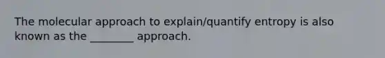 The molecular approach to explain/quantify entropy is also known as the ________ approach.