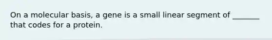 On a molecular basis, a gene is a small linear segment of _______ that codes for a protein.
