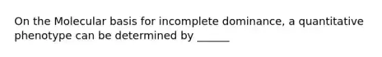 On the Molecular basis for incomplete dominance, a quantitative phenotype can be determined by ______