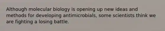 Although molecular biology is opening up new ideas and methods for developing antimicrobials, some scientists think we are fighting a losing battle.