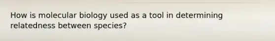 How is molecular biology used as a tool in determining relatedness between species?