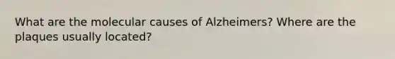 What are the molecular causes of Alzheimers? Where are the plaques usually located?