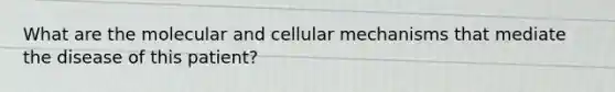 What are the molecular and cellular mechanisms that mediate the disease of this patient?