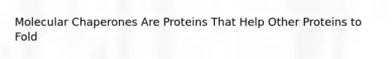 Molecular Chaperones Are Proteins That Help Other Proteins to Fold