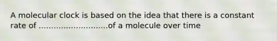 A molecular clock is based on the idea that there is a constant rate of ............................of a molecule over time