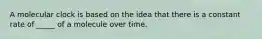 A molecular clock is based on the idea that there is a constant rate of _____ of a molecule over time.