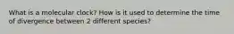 What is a molecular clock? How is it used to determine the time of divergence between 2 different species?