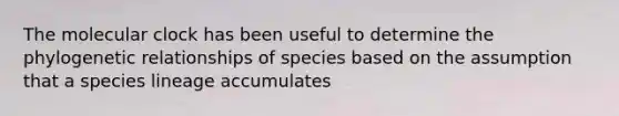 The molecular clock has been useful to determine the phylogenetic relationships of species based on the assumption that a species lineage accumulates