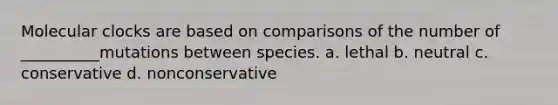 Molecular clocks are based on comparisons of the number of __________mutations between species. a. lethal b. neutral c. conservative d. nonconservative