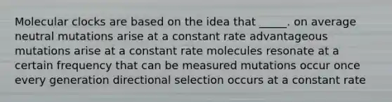 Molecular clocks are based on the idea that _____. on average neutral mutations arise at a constant rate advantageous mutations arise at a constant rate molecules resonate at a certain frequency that can be measured mutations occur once every generation directional selection occurs at a constant rate